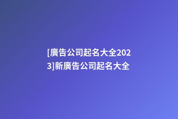 [廣告公司起名大全2023]新廣告公司起名大全-第1張-公司起名-玄機派